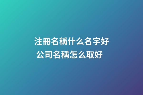注冊名稱什么名字好 公司名稱怎么取好-第1張-公司起名-玄機派